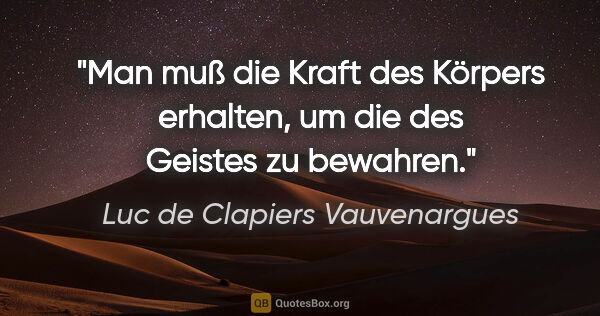 Luc de Clapiers Vauvenargues Zitat: "Man muß die Kraft des Körpers erhalten, um die des Geistes zu..."