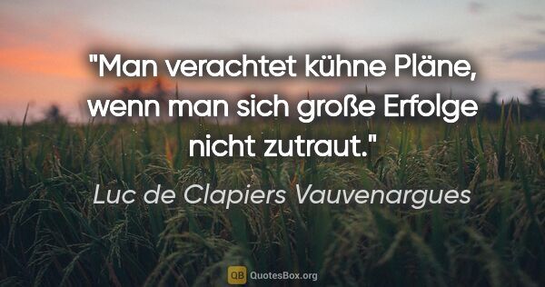 Luc de Clapiers Vauvenargues Zitat: "Man verachtet kühne Pläne, wenn man sich große Erfolge nicht..."