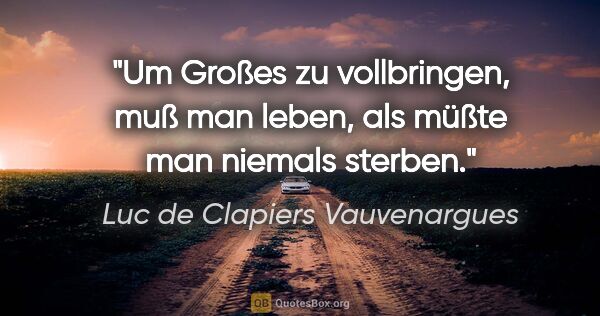 Luc de Clapiers Vauvenargues Zitat: "Um Großes zu vollbringen, muß man leben, als müßte man niemals..."