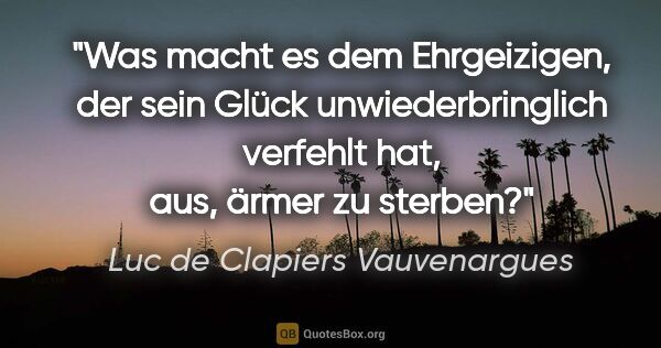 Luc de Clapiers Vauvenargues Zitat: "Was macht es dem Ehrgeizigen, der sein Glück unwiederbringlich..."