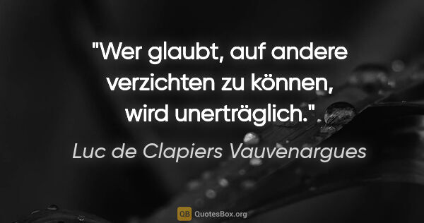 Luc de Clapiers Vauvenargues Zitat: "Wer glaubt, auf andere verzichten zu können, wird unerträglich."