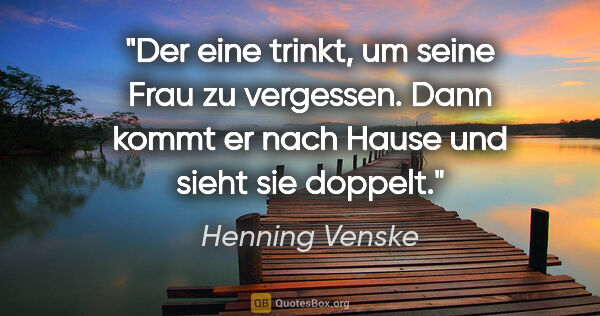 Henning Venske Zitat: "Der eine trinkt, um seine Frau zu vergessen. Dann kommt er..."