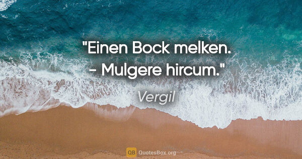 Vergil Zitat: "Einen Bock melken. - Mulgere hircum."