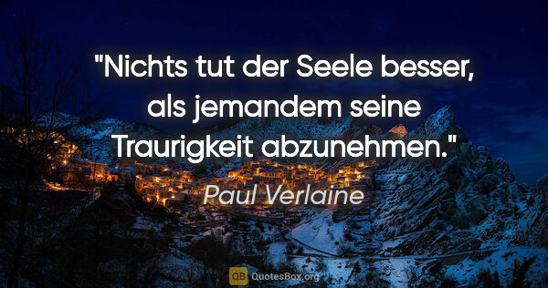 Paul Verlaine Zitat: "Nichts tut der Seele besser, als jemandem seine Traurigkeit..."
