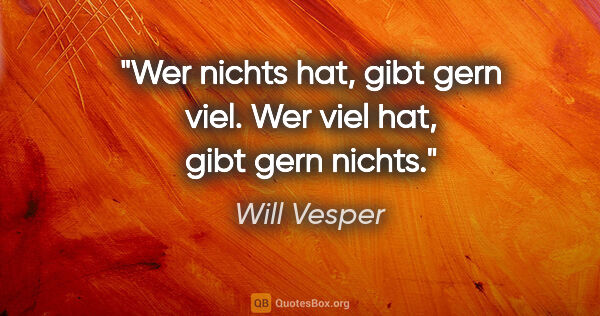 Will Vesper Zitat: "Wer nichts hat, gibt gern viel. Wer viel hat, gibt gern nichts."