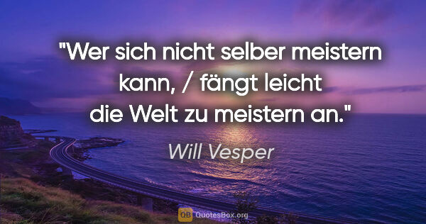 Will Vesper Zitat: "Wer sich nicht selber meistern kann, / fängt leicht die Welt..."