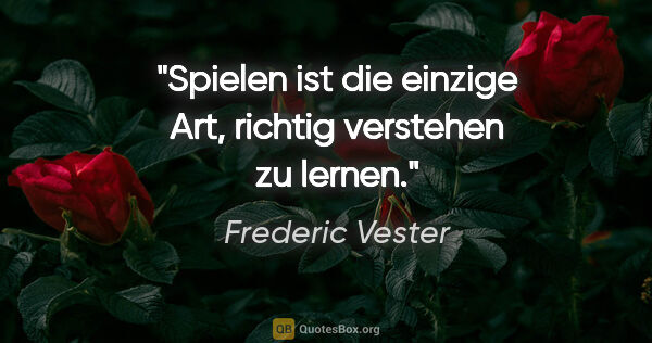 Frederic Vester Zitat: "Spielen ist die einzige Art, richtig verstehen zu lernen."