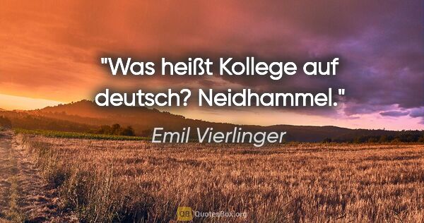 Emil Vierlinger Zitat: "Was heißt Kollege auf deutsch? Neidhammel."
