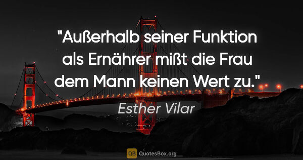 Esther Vilar Zitat: "Außerhalb seiner Funktion als Ernährer mißt die Frau dem Mann..."
