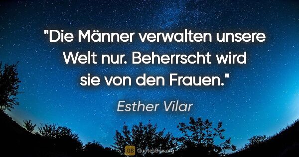 Esther Vilar Zitat: "Die Männer verwalten unsere Welt nur. Beherrscht wird sie von..."