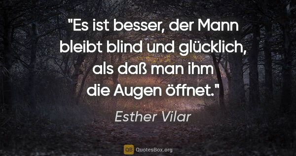 Esther Vilar Zitat: "Es ist besser, der Mann bleibt blind und glücklich, als daß..."