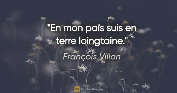 François Villon Zitat: "En mon païs suis en terre loingtaine."