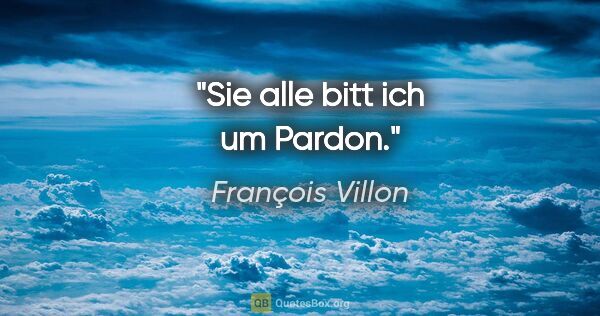 François Villon Zitat: "Sie alle bitt ich um Pardon."