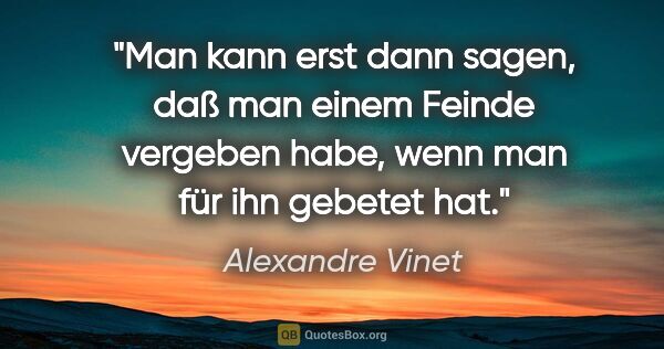 Alexandre Vinet Zitat: "Man kann erst dann sagen, daß man einem Feinde vergeben habe,..."