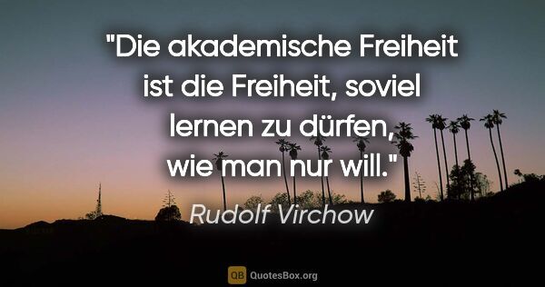 Rudolf Virchow Zitat: "Die akademische Freiheit ist die Freiheit, soviel lernen zu..."