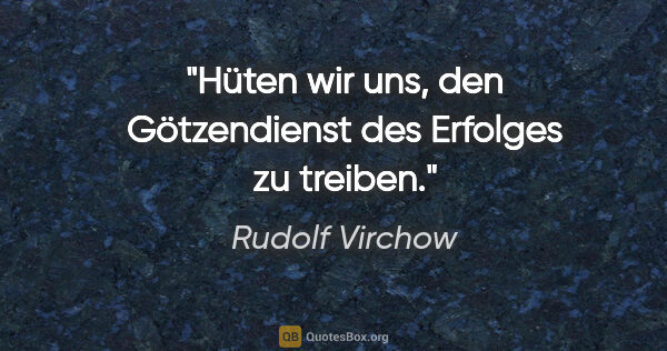 Rudolf Virchow Zitat: "Hüten wir uns, den Götzendienst des Erfolges zu treiben."