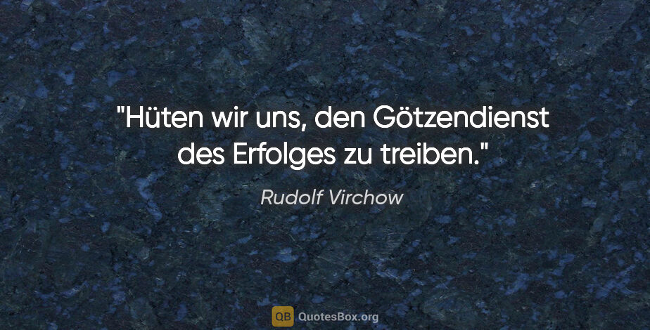Rudolf Virchow Zitat: "Hüten wir uns, den Götzendienst des Erfolges zu treiben."