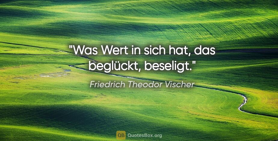 Friedrich Theodor Vischer Zitat: "Was Wert in sich hat, das beglückt, beseligt."