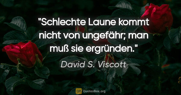 David S. Viscott Zitat: "Schlechte Laune kommt nicht von ungefähr; man muß sie ergründen."
