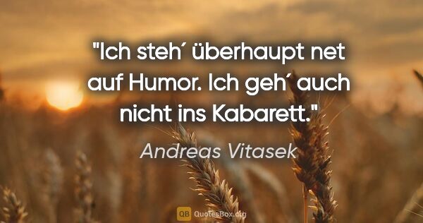 Andreas Vitasek Zitat: "Ich steh´ überhaupt net auf Humor. Ich geh´ auch nicht ins..."