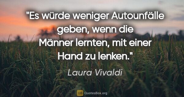 Laura Vivaldi Zitat: "Es würde weniger Autounfälle geben, wenn die Männer lernten,..."