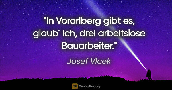 Josef Vlcek Zitat: "In Vorarlberg gibt es, glaub´ ich, drei arbeitslose Bauarbeiter."