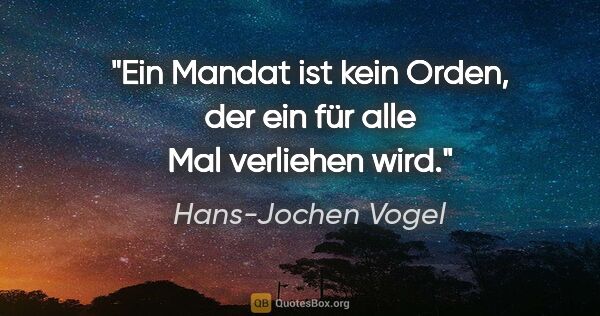 Hans-Jochen Vogel Zitat: "Ein Mandat ist kein Orden, der ein für alle Mal verliehen wird."