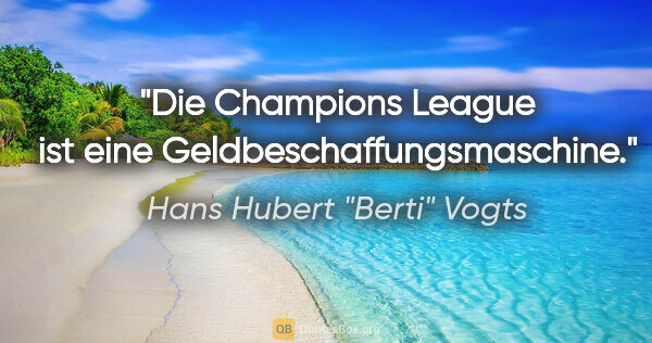 Hans Hubert "Berti" Vogts Zitat: "Die Champions League ist eine Geldbeschaffungsmaschine."