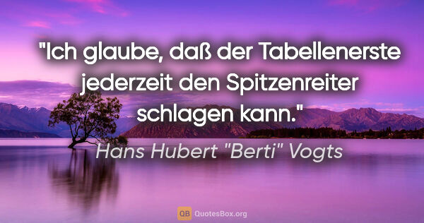 Hans Hubert "Berti" Vogts Zitat: "Ich glaube, daß der Tabellenerste jederzeit den Spitzenreiter..."