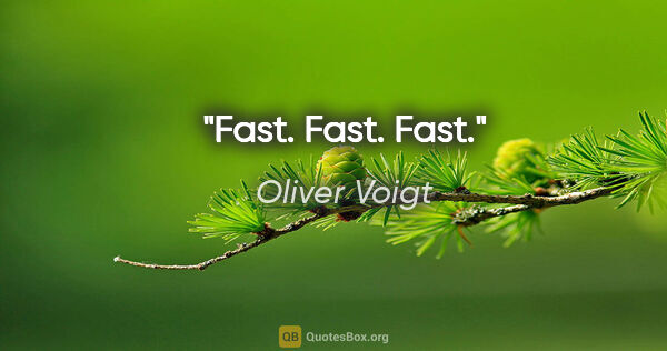 Oliver Voigt Zitat: "Fast. Fast. Fast."