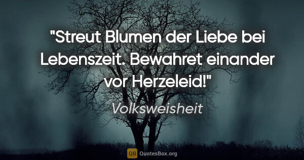 Volksweisheit Zitat: "Streut Blumen der Liebe bei Lebenszeit. Bewahret einander vor..."