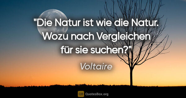 Voltaire Zitat: "Die Natur ist wie die Natur. Wozu nach Vergleichen für sie..."