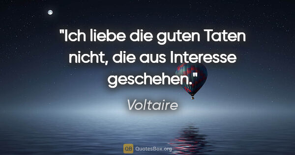Voltaire Zitat: "Ich liebe die guten Taten nicht, die aus Interesse geschehen."