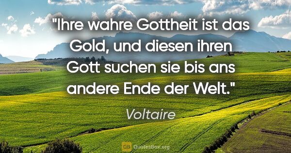 Voltaire Zitat: "Ihre wahre Gottheit ist das Gold, und diesen ihren Gott suchen..."