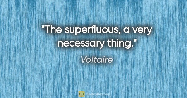 Voltaire Zitat: "The superfluous, a very necessary thing."