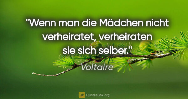 Voltaire Zitat: "Wenn man die Mädchen nicht verheiratet, verheiraten sie sich..."