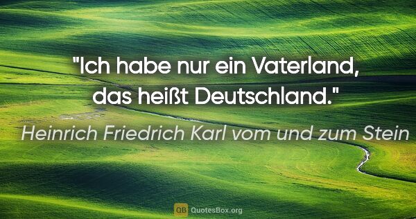 Heinrich Friedrich Karl vom und zum Stein Zitat: "Ich habe nur ein Vaterland, das heißt Deutschland."