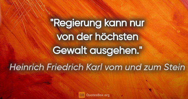 Heinrich Friedrich Karl vom und zum Stein Zitat: "Regierung kann nur von der höchsten Gewalt ausgehen."