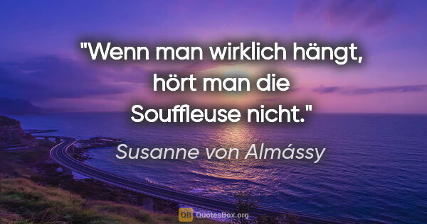 Susanne von Almássy Zitat: "Wenn man wirklich hängt, hört man die Souffleuse nicht."
