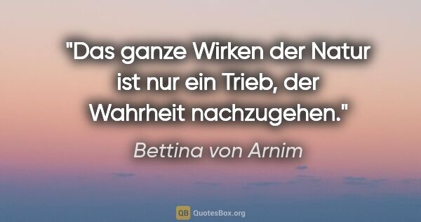 Bettina von Arnim Zitat: "Das ganze Wirken der Natur ist nur ein Trieb, der Wahrheit..."