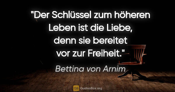 Bettina von Arnim Zitat: "Der Schlüssel zum höheren Leben ist die Liebe, denn sie..."