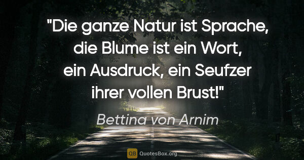 Bettina von Arnim Zitat: "Die ganze Natur ist Sprache, die Blume ist ein Wort, ein..."