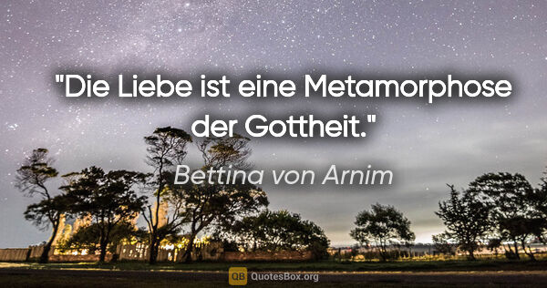 Bettina von Arnim Zitat: "Die Liebe ist eine Metamorphose der Gottheit."