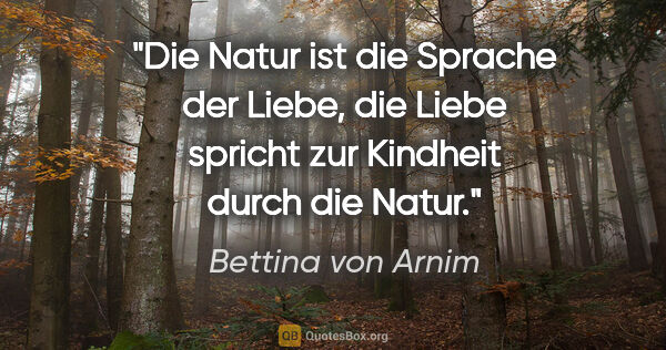 Bettina von Arnim Zitat: "Die Natur ist die Sprache der Liebe, die Liebe spricht zur..."