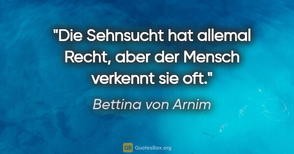 Bettina von Arnim Zitat: "Die Sehnsucht hat allemal Recht, aber der Mensch verkennt sie..."