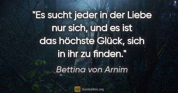 Bettina von Arnim Zitat: "Es sucht jeder in der Liebe nur sich, und es ist das höchste..."