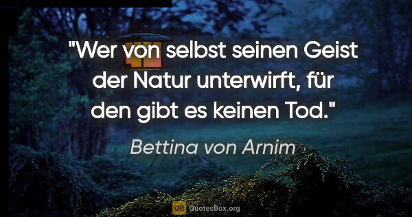 Bettina von Arnim Zitat: "Wer von selbst seinen Geist der Natur unterwirft, für den gibt..."