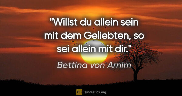 Bettina von Arnim Zitat: "Willst du allein sein mit dem Geliebten, so sei allein mit dir."
