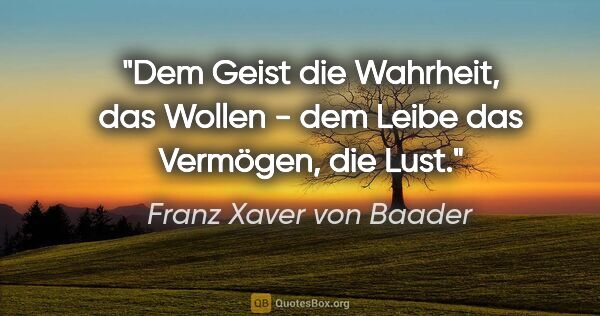 Franz Xaver von Baader Zitat: "Dem Geist die Wahrheit, das Wollen - dem Leibe das Vermögen,..."