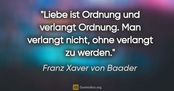 Franz Xaver von Baader Zitat: "Liebe ist Ordnung und verlangt Ordnung. Man verlangt nicht,..."